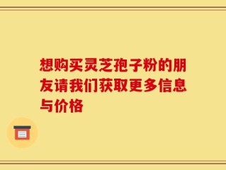 想购买灵芝孢子粉的朋友请我们获取更多信息与价格