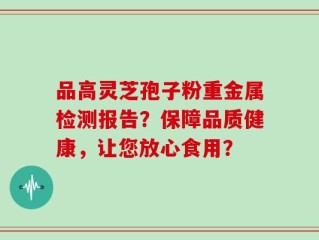 品高灵芝孢子粉重金属检测报告？保障品质健康，让您放心食用？