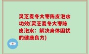 灵芝麦冬大枣陈皮泡水功效(灵芝麦冬大枣陈皮泡水：解决身体困扰的健康良方)