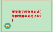 莱芜孢子粉食用方式(怎样食用莱芜孢子粉？)