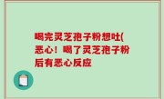 喝完灵芝孢子粉想吐(恶心！喝了灵芝孢子粉后有恶心反应