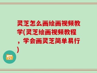 灵芝怎么画绘画视频教学(灵芝绘画视频教程，学会画灵芝简单易行)
