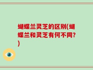 蝴蝶兰灵芝的区别(蝴蝶兰和灵芝有何不同？)
