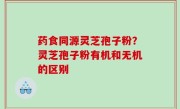 药食同源灵芝孢子粉？灵芝孢子粉有机和无机的区别