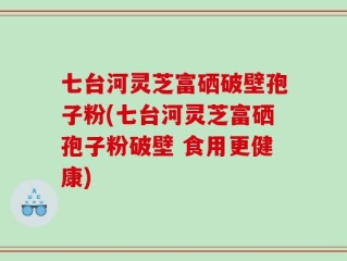 七台河灵芝富硒破壁孢子粉(七台河灵芝富硒孢子粉破壁 食用更健康)