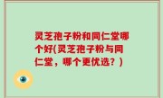 灵芝孢子粉和同仁堂哪个好(灵芝孢子粉与同仁堂，哪个更优选？)