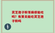 灵芝孢子粉荨麻疹能吃吗？有胃炎能吃灵芝孢子粉吗