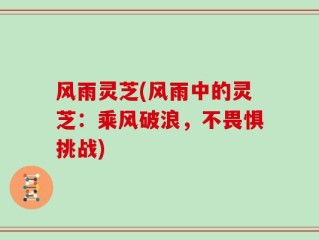 风雨灵芝(风雨中的灵芝：乘风破浪，不畏惧挑战)