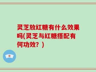 灵芝放红糖有什么效果吗(灵芝与红糖搭配有何功效？)