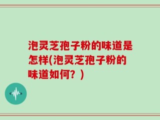 泡灵芝孢子粉的味道是怎样(泡灵芝孢子粉的味道如何？)