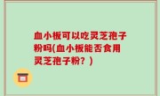 血小板可以吃灵芝孢子粉吗(血小板能否食用灵芝孢子粉？)