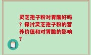 灵芝孢子粉对胃酸好吗？探讨灵芝孢子粉的营养价值和对胃酸的影响？