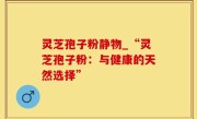 灵芝孢子粉静物_“灵芝孢子粉：与健康的天然选择”