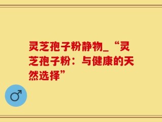 灵芝孢子粉静物_“灵芝孢子粉：与健康的天然选择”
