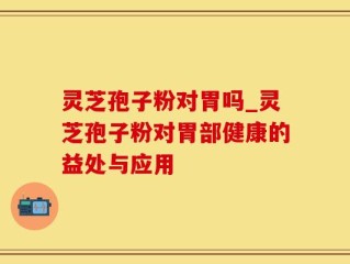 灵芝孢子粉对胃吗_灵芝孢子粉对胃部健康的益处与应用
