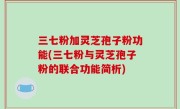 三七粉加灵芝孢子粉功能(三七粉与灵芝孢子粉的联合功能简析)