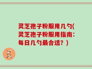 灵芝孢子粉服用几勺(灵芝孢子粉服用指南：每日几勺最合适？)