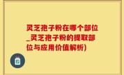 灵芝孢子粉在哪个部位_灵芝孢子粉的提取部位与应用价值解析)