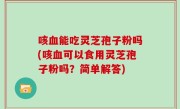 咳血能吃灵芝孢子粉吗(咳血可以食用灵芝孢子粉吗？简单解答)
