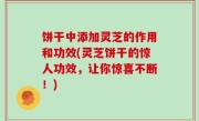 饼干中添加灵芝的作用和功效(灵芝饼干的惊人功效，让你惊喜不断！)