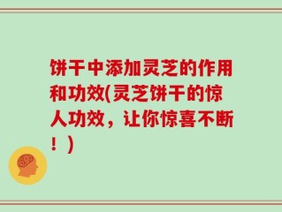 饼干中添加灵芝的作用和功效(灵芝饼干的惊人功效，让你惊喜不断！)