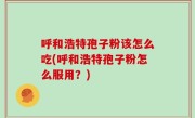 呼和浩特孢子粉该怎么吃(呼和浩特孢子粉怎么服用？)