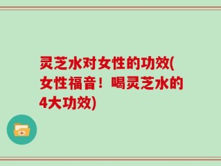 灵芝水对女性的功效(女性福音！喝灵芝水的4大功效)