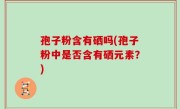 孢子粉含有硒吗(孢子粉中是否含有硒元素？)