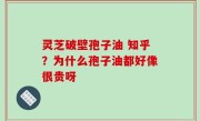 灵芝破壁孢子油 知乎？为什么孢子油都好像很贵呀
