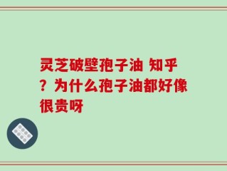 灵芝破壁孢子油 知乎？为什么孢子油都好像很贵呀