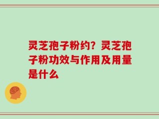 灵芝孢子粉约？灵芝孢子粉功效与作用及用量是什么