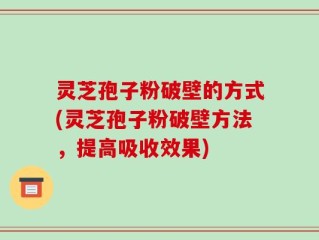 灵芝孢子粉破壁的方式(灵芝孢子粉破壁方法，提高吸收效果)