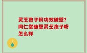 灵芝孢子粉功效破壁？同仁堂破壁灵芝孢子粉怎么样