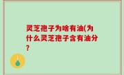 灵芝孢子为啥有油(为什么灵芝孢子含有油分？