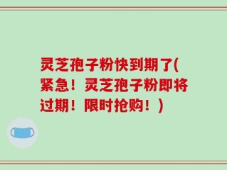灵芝孢子粉快到期了(紧急！灵芝孢子粉即将过期！限时抢购！)