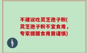 不建议吃灵芝孢子粉(灵芝孢子粉不宜食用，专家提醒食用需谨慎)