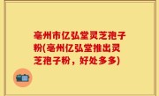 亳州市亿弘堂灵芝孢子粉(亳州亿弘堂推出灵芝孢子粉，好处多多)