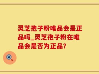 灵芝孢子粉唯品会是正品吗_灵芝孢子粉在唯品会是否为正品？