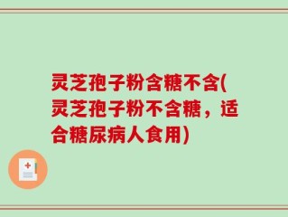 灵芝孢子粉含糖不含(灵芝孢子粉不含糖，适合糖尿病人食用)