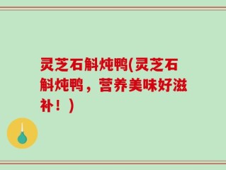 灵芝石斛炖鸭(灵芝石斛炖鸭，营养美味好滋补！)