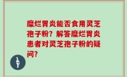 糜烂胃炎能否食用灵芝孢子粉？解答糜烂胃炎患者对灵芝孢子粉的疑问？