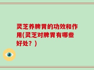 灵芝养脾胃的功效和作用(灵芝对脾胃有哪些好处？)