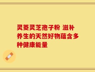 灵菱灵芝孢子粉 滋补养生的天然好物蕴含多种健康能量