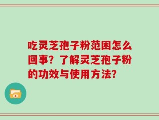 吃灵芝孢子粉范困怎么回事？了解灵芝孢子粉的功效与使用方法？