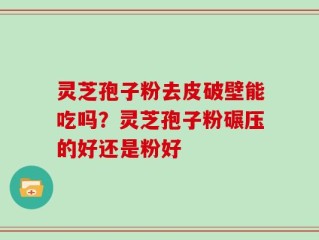 灵芝孢子粉去皮破壁能吃吗？灵芝孢子粉碾压的好还是粉好
