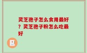 灵芝孢子怎么食用最好？灵芝孢子粉怎么吃最好