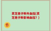 灵芝孢子粉升血压(灵芝孢子粉影响血压？)