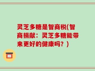 灵芝多糖是智商税(智商捐献：灵芝多糖能带来更好的健康吗？)
