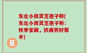 东北小岗灵芝孢子粉(东北小岗灵芝孢子粉：秋季宝藏，抗疲劳好帮手)