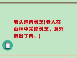 老头泡肉灵芝(老人在山林中采摘灵芝，意外泡出了肉。)